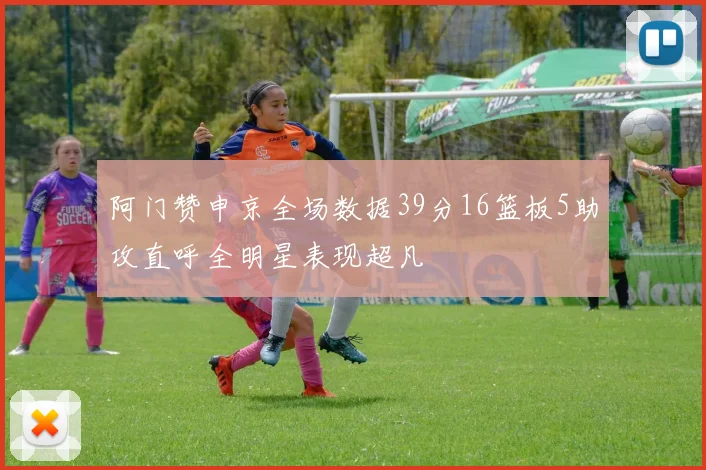 阿门赞申京全场数据39分16篮板5助攻直呼全明星表现超凡