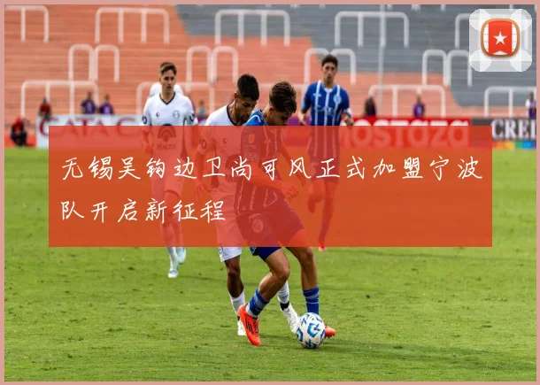 无锡吴钩边卫尚可风正式加盟宁波队开启新征程