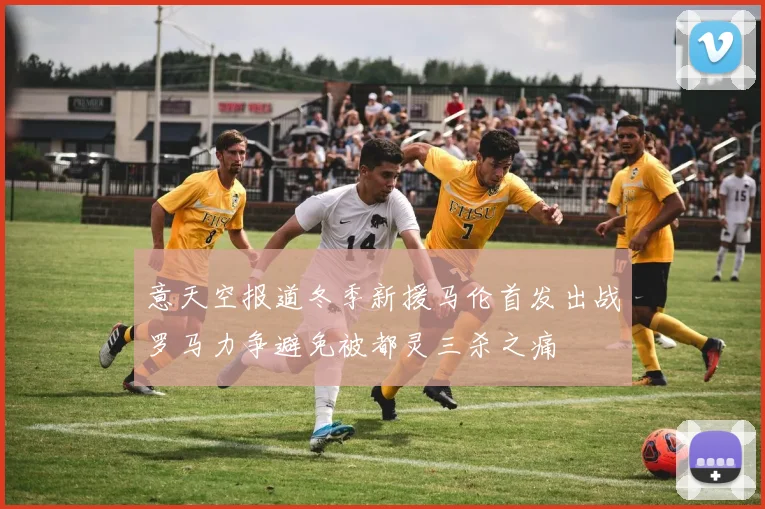 意天空报道冬季新援马伦首发出战罗马力争避免被都灵三杀之痛