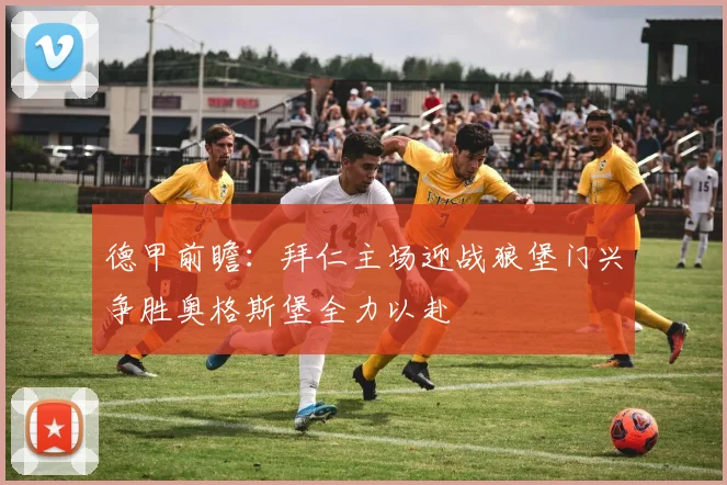 德甲前瞻：拜仁主场迎战狼堡门兴争胜奥格斯堡全力以赴