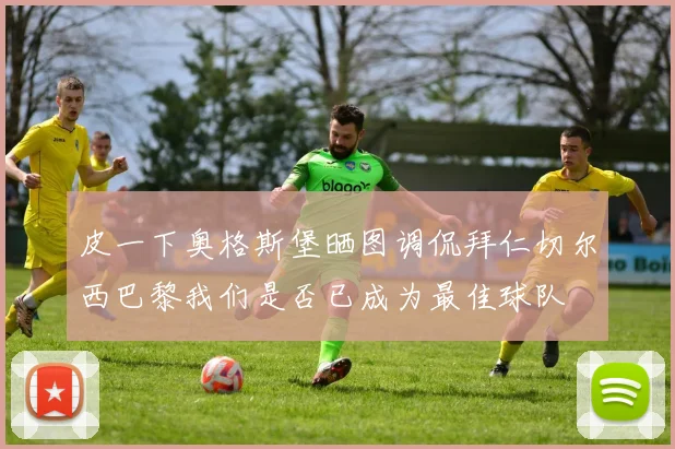 皮一下奥格斯堡晒图调侃拜仁切尔西巴黎我们是否已成为最佳球队