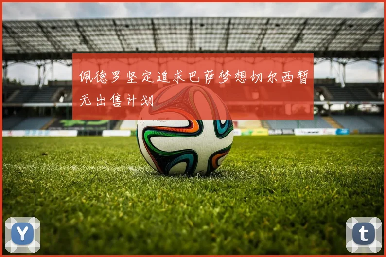 佩德罗坚定追求巴萨梦想切尔西暂无出售计划
