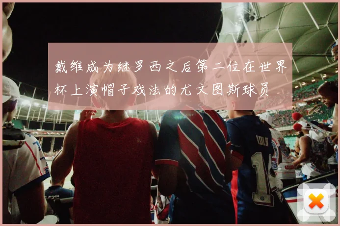 戴维成为继罗西之后第二位在世界杯上演帽子戏法的尤文图斯球员