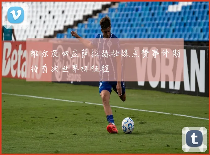 维尔茨回应萨拉赫社媒点赞事件期待首次世界杯征程