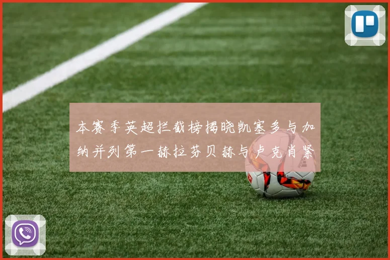 本赛季英超拦截榜揭晓凯塞多与加纳并列第一赫拉芬贝赫与卢克肖紧随其后