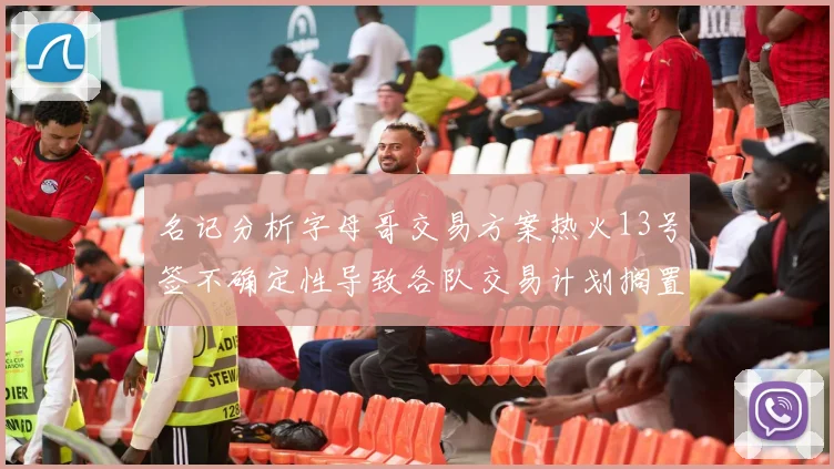 名记分析字母哥交易方案热火13号签不确定性导致各队交易计划搁置
