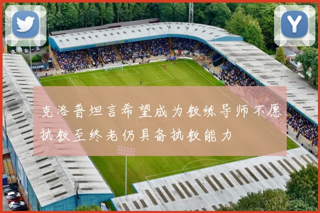 克洛普坦言希望成为教练导师不愿执教至终老仍具备执教能力