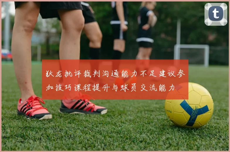 狄龙批评裁判沟通能力不足建议参加技巧课程提升与球员交流能力