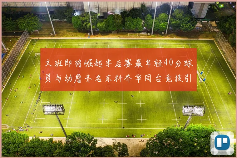 文班即将崛起季后赛最年轻40分球员与幼詹齐名东科乔华同台竞技引关注