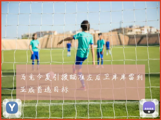 马竞今夏引援瞄准左后卫库库雷利亚成首选目标