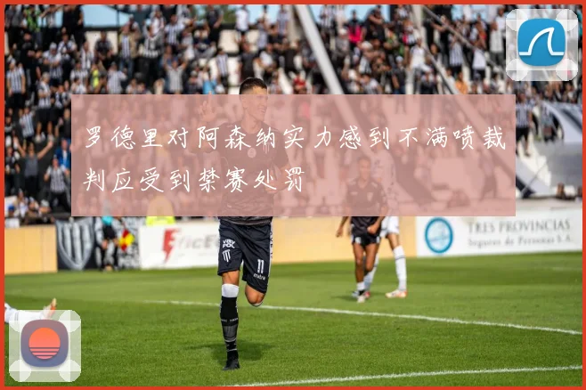 罗德里对阿森纳实力感到不满喷裁判应受到禁赛处罚