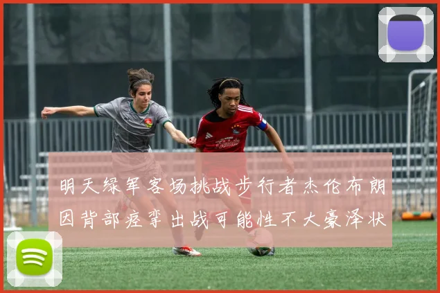 明天绿军客场挑战步行者杰伦布朗因背部痉挛出战可能性不大豪泽状态成疑