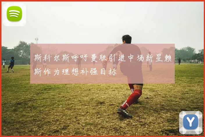 斯科尔斯呼吁曼联引进中场新星赖斯作为理想补强目标