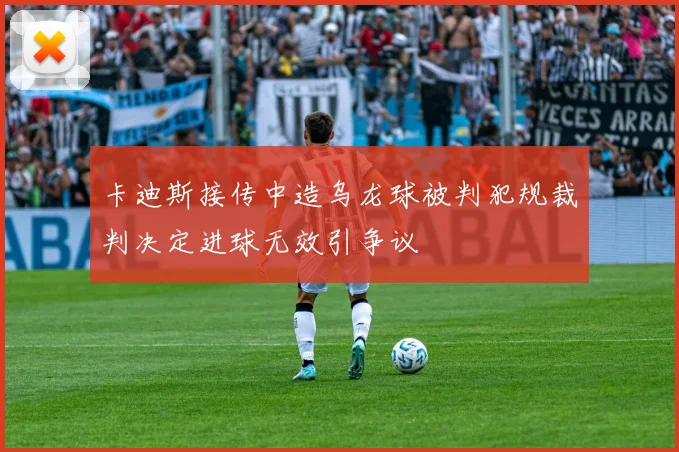 卡迪斯接传中造乌龙球被判犯规裁判决定进球无效引争议