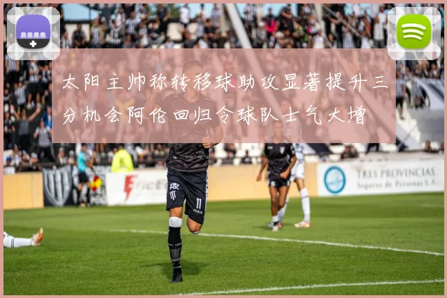 太阳主帅称转移球助攻显著提升三分机会阿伦回归令球队士气大增