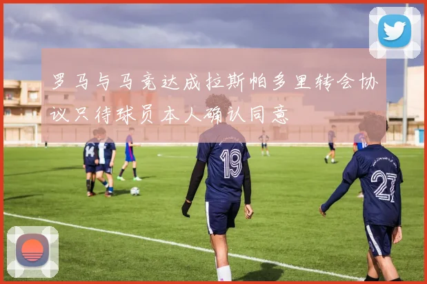 罗马与马竞达成拉斯帕多里转会协议只待球员本人确认同意