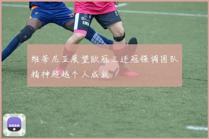 维蒂尼亚展望欧冠三连冠强调团队精神超越个人成就